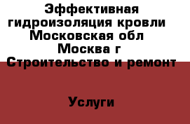 Эффективная гидроизоляция кровли - Московская обл., Москва г. Строительство и ремонт » Услуги   . Московская обл.,Москва г.